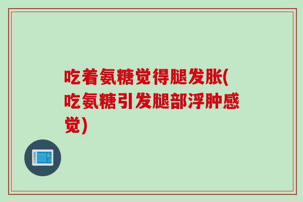 吃着氨糖觉得腿发胀(吃氨糖引发腿部浮肿感觉)