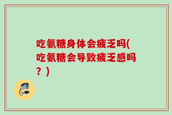 吃氨糖身体会疲乏吗(吃氨糖会导致疲乏感吗？)