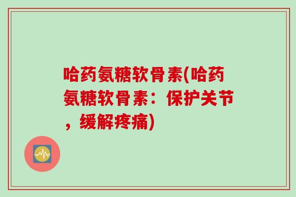 哈药氨糖软骨素(哈药氨糖软骨素：保护关节，缓解疼痛)