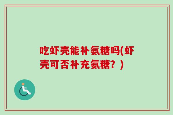 吃虾壳能补氨糖吗(虾壳可否补充氨糖？)