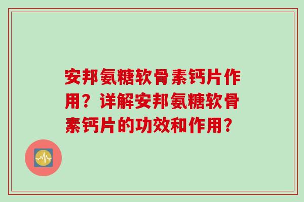 安邦氨糖软骨素钙片作用？详解安邦氨糖软骨素钙片的功效和作用？