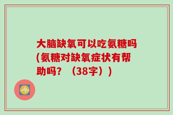 大脑缺氧可以吃氨糖吗(氨糖对缺氧症状有帮助吗？（38字）)
