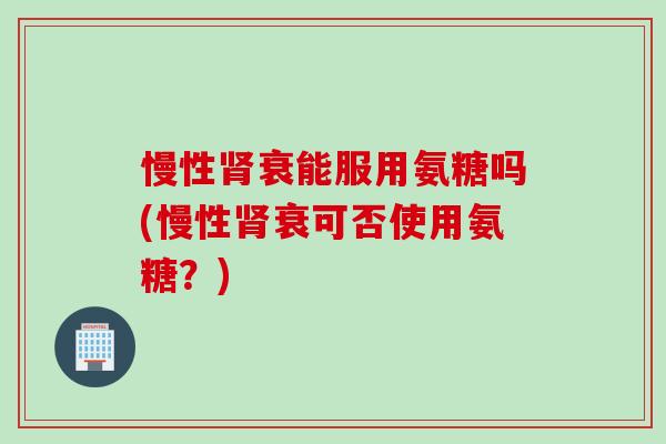 慢性肾衰能服用氨糖吗(慢性肾衰可否使用氨糖？)