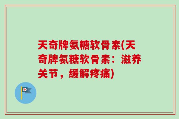 天奇牌氨糖软骨素(天奇牌氨糖软骨素：滋养关节，缓解疼痛)