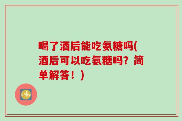 喝了酒后能吃氨糖吗(酒后可以吃氨糖吗？简单解答！)