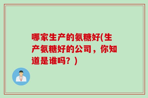 哪家生产的氨糖好(生产氨糖好的公司，你知道是谁吗？)