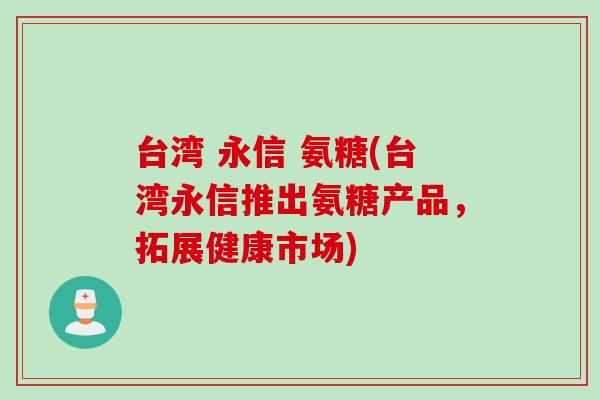 台湾 永信 氨糖(台湾永信推出氨糖产品，拓展健康市场)