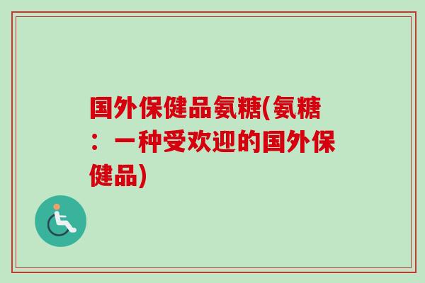 国外保健品氨糖(氨糖：一种受欢迎的国外保健品)