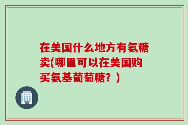 在美国什么地方有氨糖卖(哪里可以在美国购买氨基葡萄糖？)