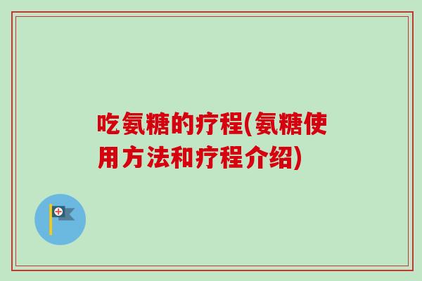 吃氨糖的疗程(氨糖使用方法和疗程介绍)
