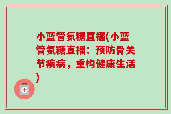 小蓝管氨糖直播(小蓝管氨糖直播：预防骨关节疾病，重构健康生活)