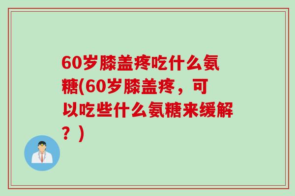 60岁膝盖疼吃什么氨糖(60岁膝盖疼，可以吃些什么氨糖来缓解？)