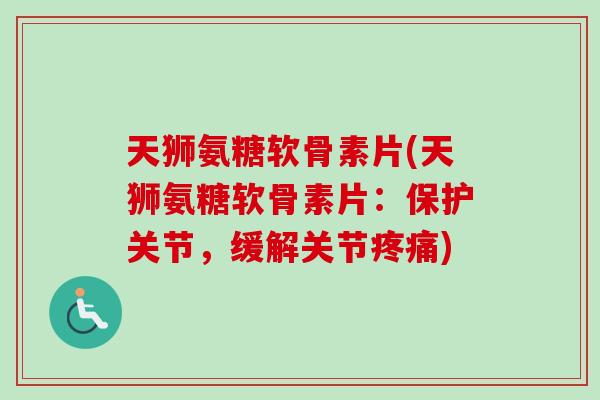 天狮氨糖软骨素片(天狮氨糖软骨素片：保护关节，缓解关节疼痛)