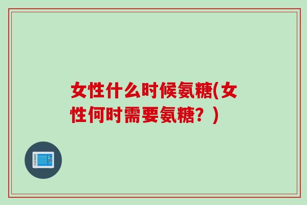 女性什么时候氨糖(女性何时需要氨糖？)