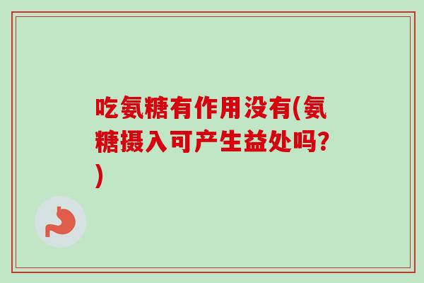 吃氨糖有作用没有(氨糖摄入可产生益处吗？)