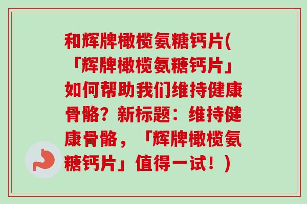 和辉牌橄榄氨糖钙片(「辉牌橄榄氨糖钙片」如何帮助我们维持健康骨骼？新标题：维持健康骨骼，「辉牌橄榄氨糖钙片」值得一试！)