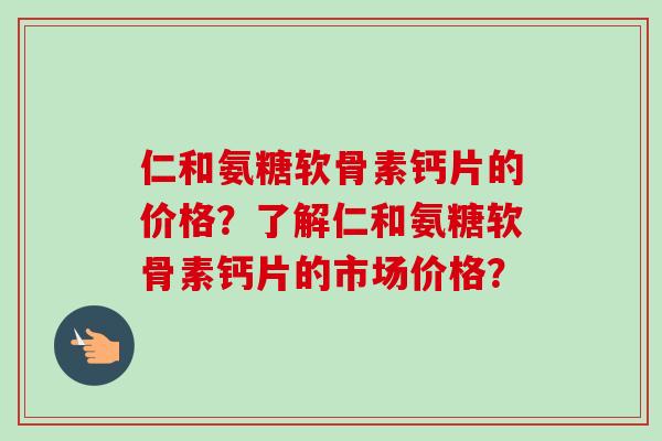 仁和氨糖软骨素钙片的价格？了解仁和氨糖软骨素钙片的市场价格？