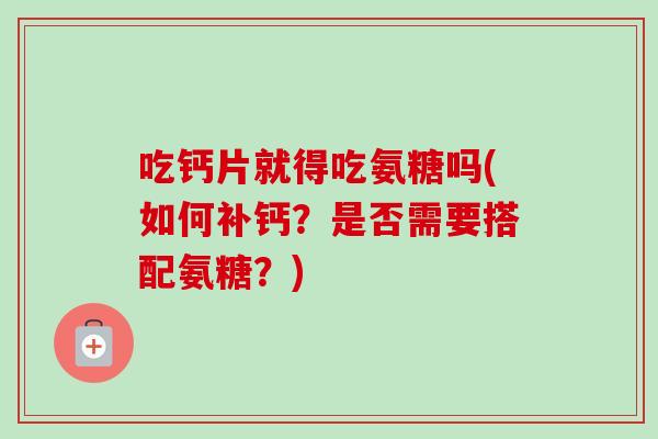 吃钙片就得吃氨糖吗(如何补钙？是否需要搭配氨糖？)