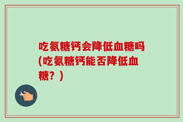 吃氨糖钙会降低血糖吗(吃氨糖钙能否降低血糖？)