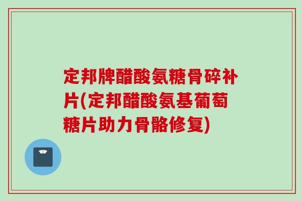 定邦牌醋酸氨糖骨碎补片(定邦醋酸氨基葡萄糖片助力骨骼修复)