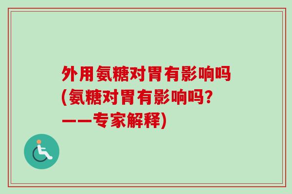 外用氨糖对胃有影响吗(氨糖对胃有影响吗？——专家解释)