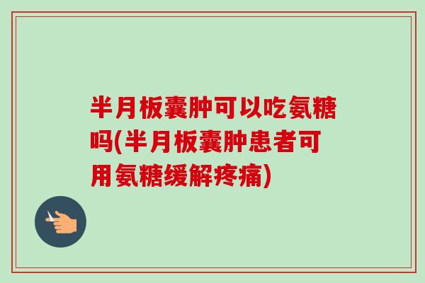 半月板囊肿可以吃氨糖吗(半月板囊肿患者可用氨糖缓解疼痛)