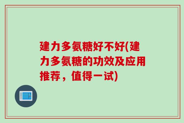 建力多氨糖好不好(建力多氨糖的功效及应用推荐，值得一试)