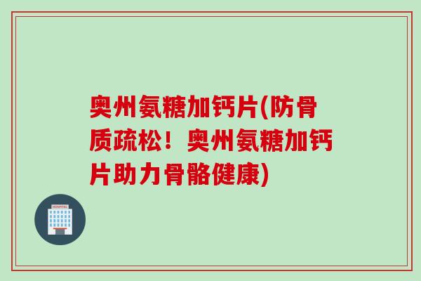 奥州氨糖加钙片(防骨质疏松！奥州氨糖加钙片助力骨骼健康)