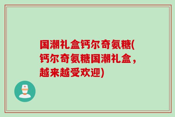 国潮礼盒钙尔奇氨糖(钙尔奇氨糖国潮礼盒，越来越受欢迎)