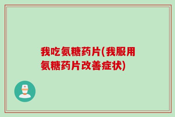 我吃氨糖药片(我服用氨糖药片改善症状) 我吃氨糖药片(我服用氨糖药片改善症状)