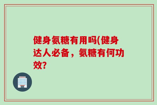 健身氨糖有用吗(健身达人必备，氨糖有何功效？