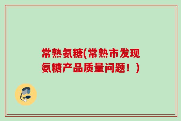常熟氨糖(常熟市发现氨糖产品质量问题！)