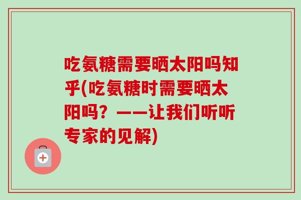 吃氨糖需要晒太阳吗知乎(吃氨糖时需要晒太阳吗?——让我们听听专家的见解) 吃氨糖需要晒太阳吗知乎(吃氨糖时需要晒太阳吗?——让我们听听专家的见解)