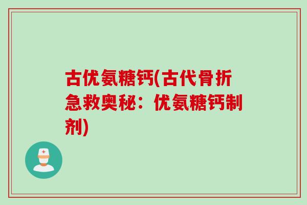 古优氨糖钙(古代急救奥秘:优氨糖钙制剂) 古优氨糖钙(古代急救奥秘:优氨糖钙制剂)