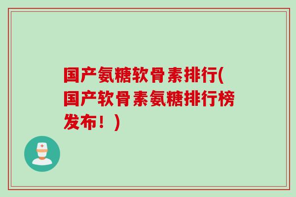 国产氨糖软骨素排行(国产软骨素氨糖排行榜发布！)