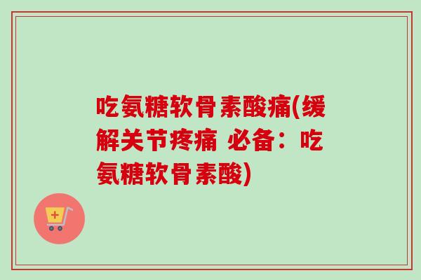 吃氨糖软骨素酸痛(缓解关节疼痛 必备：吃氨糖软骨素酸)