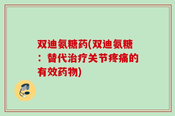 双迪氨糖药(双迪氨糖：替代治疗关节疼痛的有效药物)