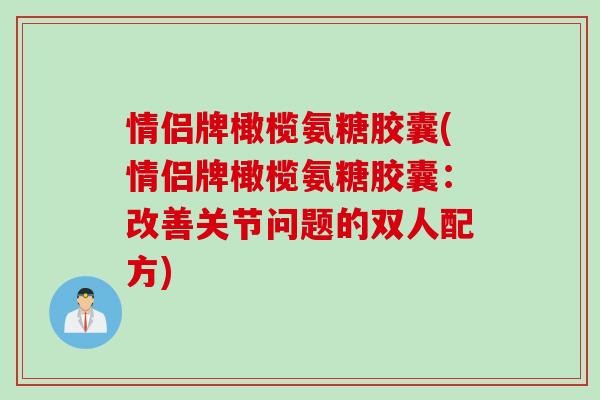 情侣牌橄榄氨糖胶囊(情侣牌橄榄氨糖胶囊：改善关节问题的双人配方)