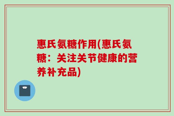 惠氏氨糖作用(惠氏氨糖：关注关节健康的营养补充品)