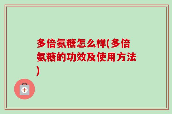 多倍氨糖怎么样(多倍氨糖的功效及使用方法)
