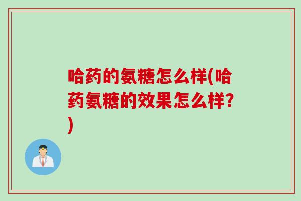 哈药的氨糖怎么样(哈药氨糖的效果怎么样？)