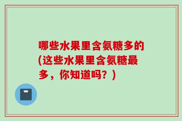 哪些水果里含氨糖多的(这些水果里含氨糖最多，你知道吗？)