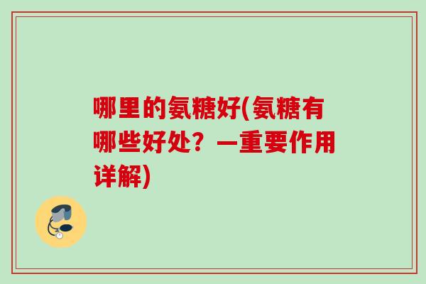 哪里的氨糖好(氨糖有哪些好处？—重要作用详解)