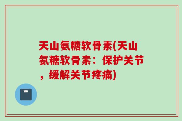 天山氨糖软骨素(天山氨糖软骨素：保护关节，缓解关节)