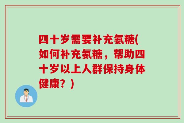 四十岁需要补充氨糖(如何补充氨糖，帮助四十岁以上人群保持身体健康？)