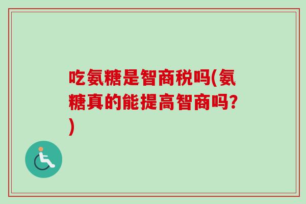 吃氨糖是智商税吗(氨糖真的能提高智商吗？)