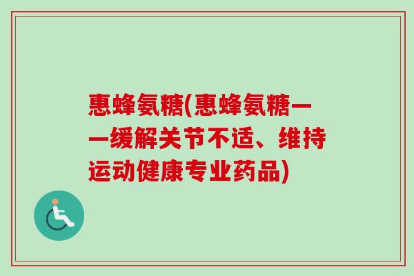 惠蜂氨糖(惠蜂氨糖——缓解关节不适、维持运动健康专业药品)