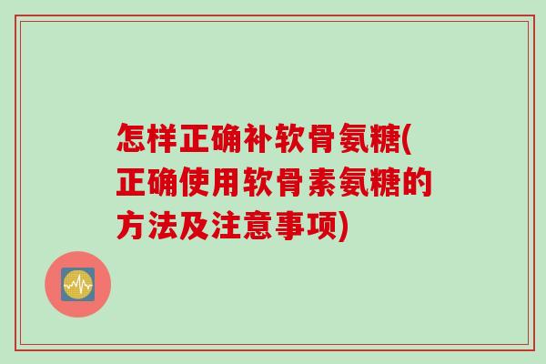 怎样正确补软骨氨糖(正确使用软骨素氨糖的方法及注意事项)