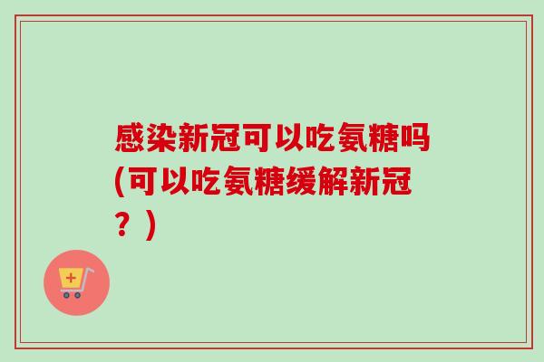 感染新冠可以吃氨糖吗(可以吃氨糖缓解新冠？)