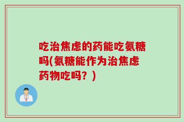 吃治焦虑的药能吃氨糖吗(氨糖能作为治焦虑药物吃吗？)